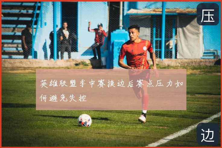 英雄联盟季中赛换边后赛点压力如何避免失控